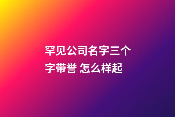 罕见公司名字三个字带誉 怎么样起